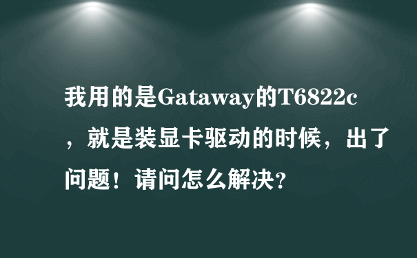 我用的是Gataway的T6822c，就是装显卡驱动的时候，出了问题！请问怎么解决？