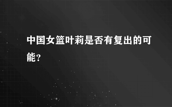 中国女篮叶莉是否有复出的可能？