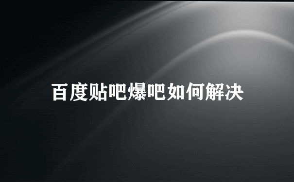 百度贴吧爆吧如何解决