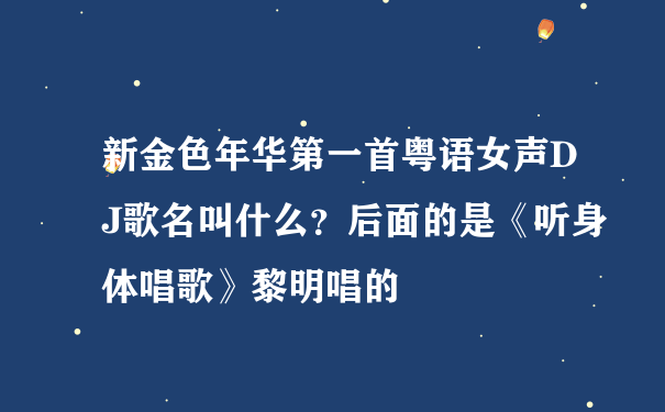 新金色年华第一首粤语女声DJ歌名叫什么？后面的是《听身体唱歌》黎明唱的