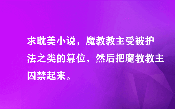 求耽美小说，魔教教主受被护法之类的篡位，然后把魔教教主囚禁起来。