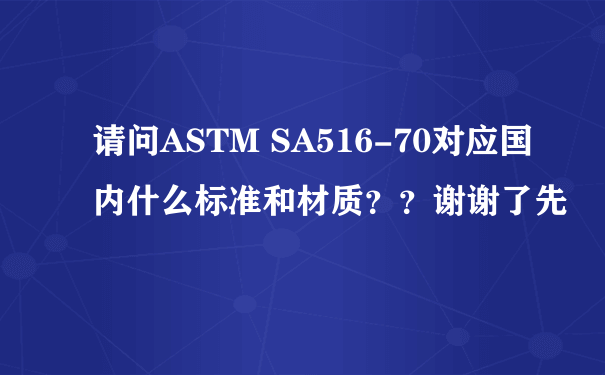 请问ASTM SA516-70对应国内什么标准和材质？？谢谢了先