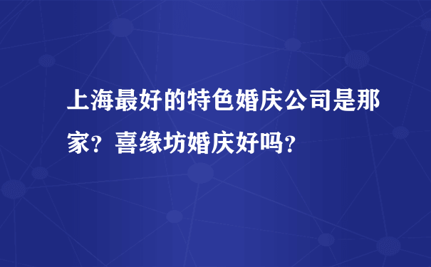 上海最好的特色婚庆公司是那家？喜缘坊婚庆好吗？