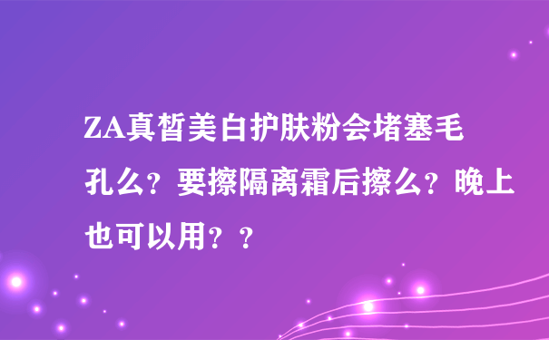 ZA真皙美白护肤粉会堵塞毛孔么？要擦隔离霜后擦么？晚上也可以用？？