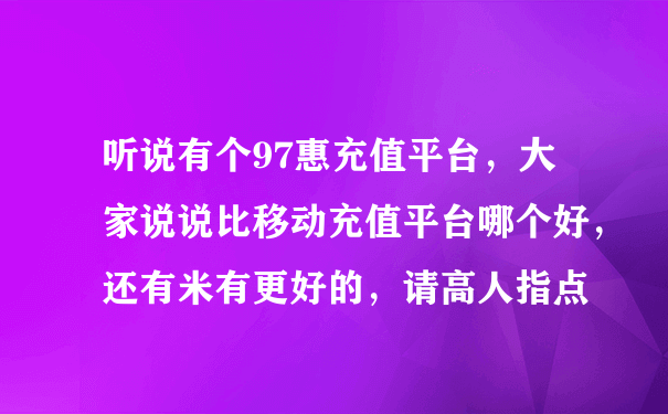 听说有个97惠充值平台，大家说说比移动充值平台哪个好，还有米有更好的，请高人指点