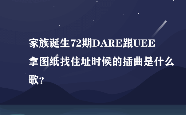 家族诞生72期DARE跟UEE拿图纸找住址时候的插曲是什么歌？