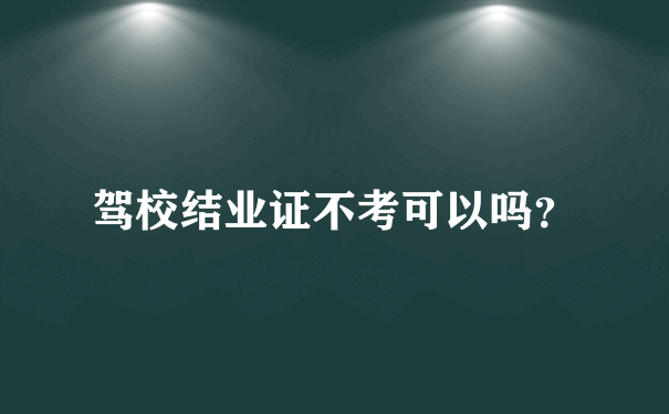 驾校结业证不考可以吗？