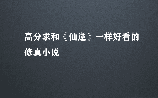 高分求和《仙逆》一样好看的修真小说