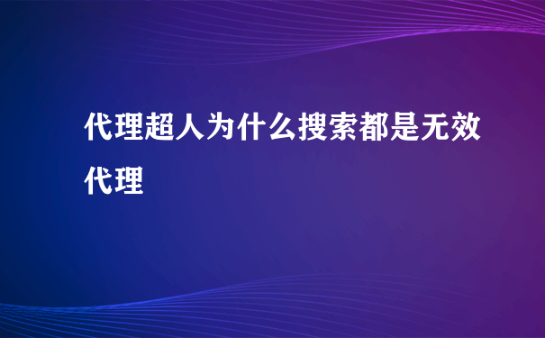 代理超人为什么搜索都是无效代理