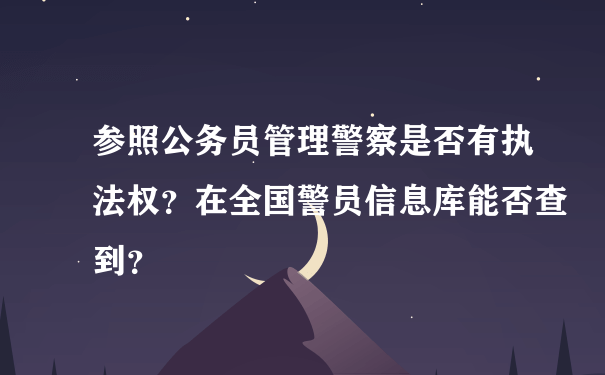 参照公务员管理警察是否有执法权？在全国警员信息库能否查到？