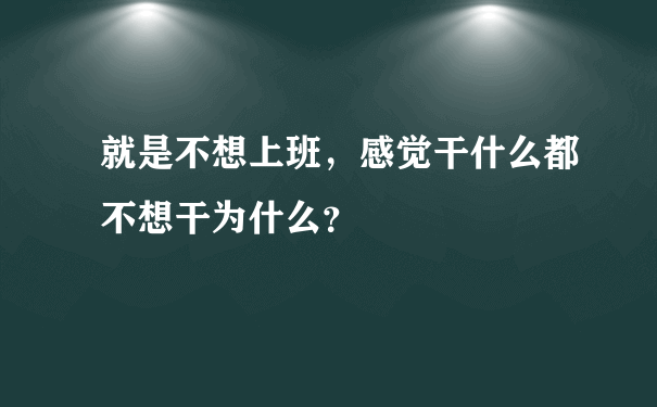 就是不想上班，感觉干什么都不想干为什么？