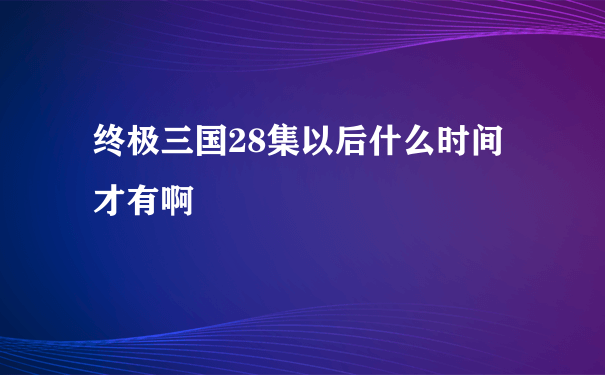 终极三国28集以后什么时间才有啊