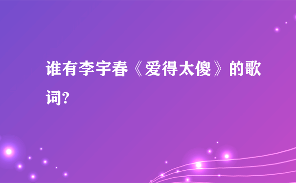 谁有李宇春《爱得太傻》的歌词?