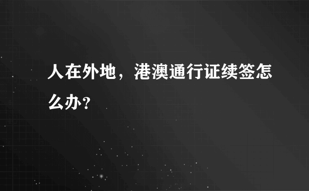 人在外地，港澳通行证续签怎么办？