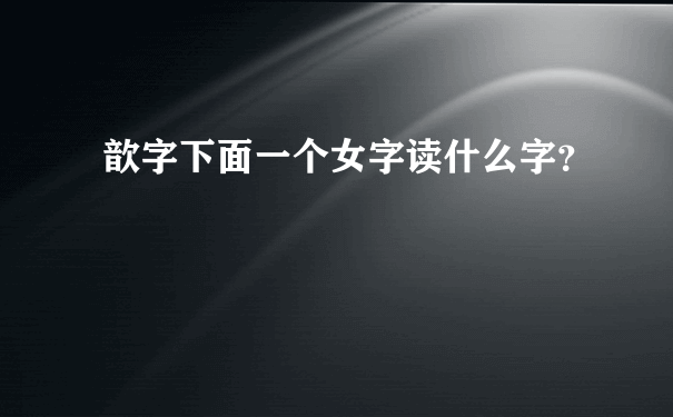 歆字下面一个女字读什么字？