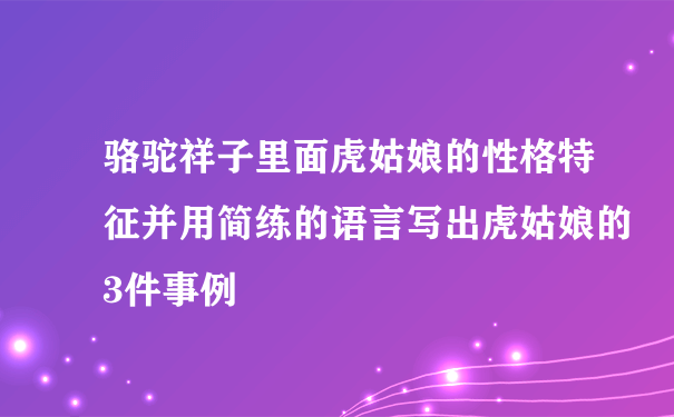 骆驼祥子里面虎姑娘的性格特征并用简练的语言写出虎姑娘的3件事例