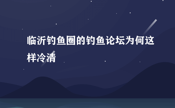 临沂钓鱼圈的钓鱼论坛为何这样冷清