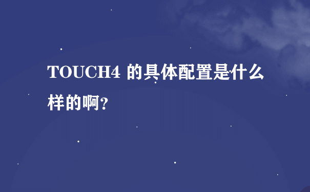 TOUCH4 的具体配置是什么样的啊？