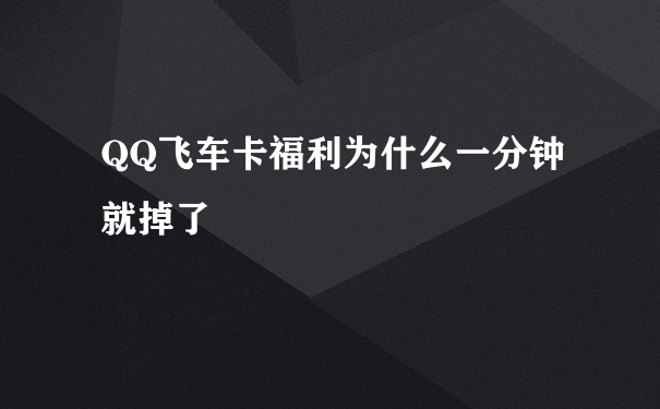 QQ飞车卡福利为什么一分钟就掉了