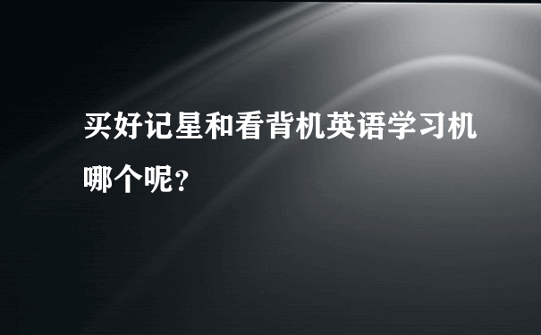 买好记星和看背机英语学习机哪个呢？