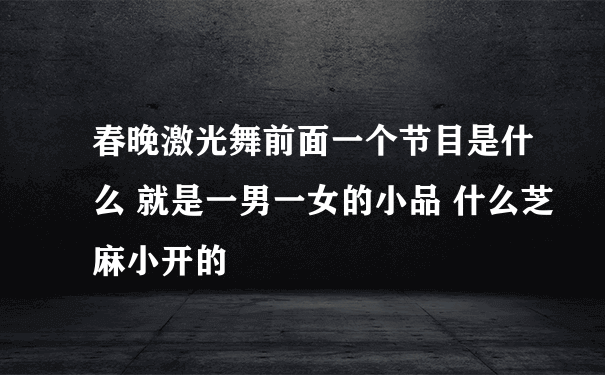 春晚激光舞前面一个节目是什么 就是一男一女的小品 什么芝麻小开的