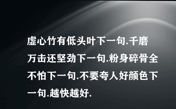 虚心竹有低头叶下一句.千磨万击还坚劲下一句.粉身碎骨全不怕下一句.不要夸人好颜色下一句.越快越好.