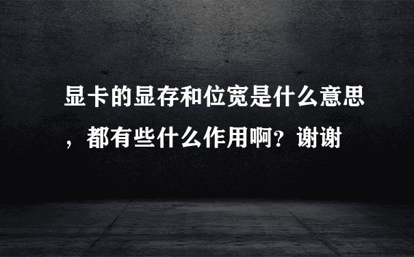 显卡的显存和位宽是什么意思，都有些什么作用啊？谢谢