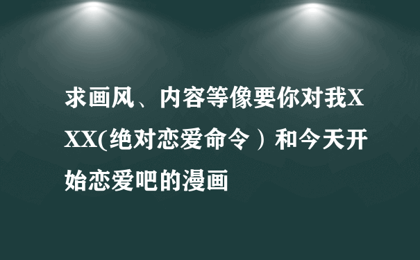 求画风、内容等像要你对我XXX(绝对恋爱命令）和今天开始恋爱吧的漫画