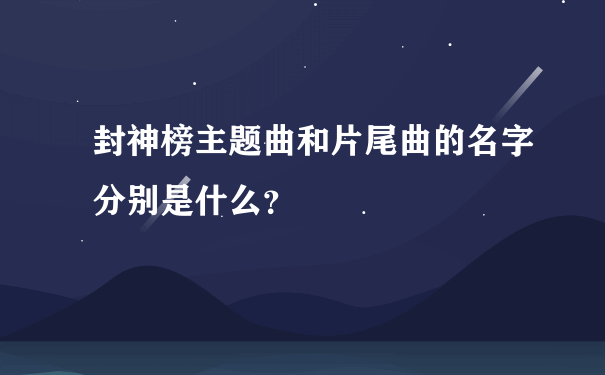 封神榜主题曲和片尾曲的名字分别是什么？