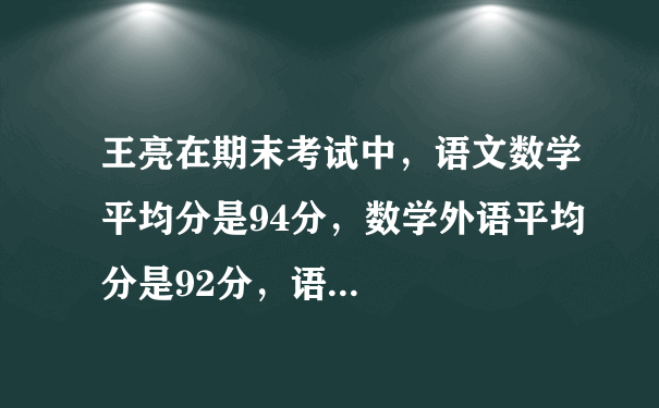 王亮在期末考试中，语文数学平均分是94分，数学外语平均分是92分，语...