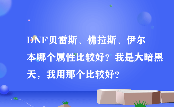 DNF贝雷斯、佛拉斯、伊尔本哪个属性比较好？我是大暗黑天，我用那个比较好？