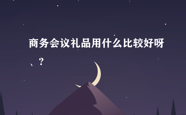 商务会议礼品用什么比较好呀、?