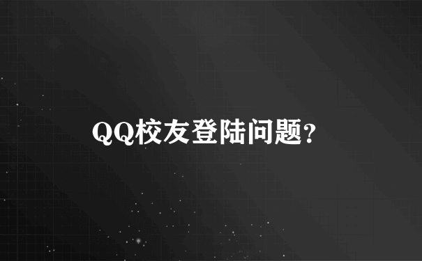 QQ校友登陆问题？