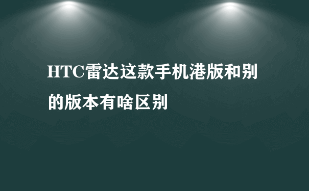 HTC雷达这款手机港版和别的版本有啥区别