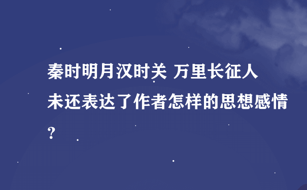 秦时明月汉时关 万里长征人未还表达了作者怎样的思想感情？