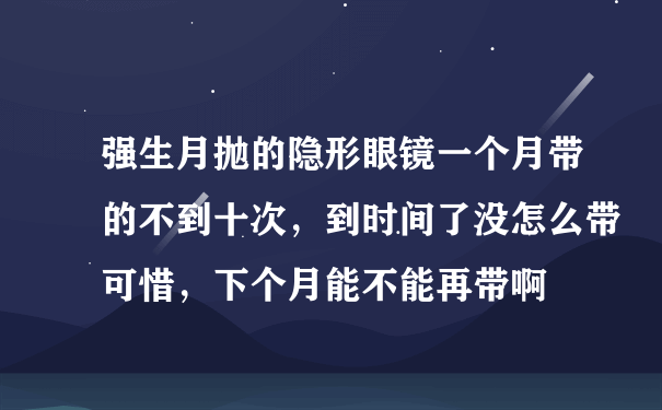 强生月抛的隐形眼镜一个月带的不到十次，到时间了没怎么带可惜，下个月能不能再带啊