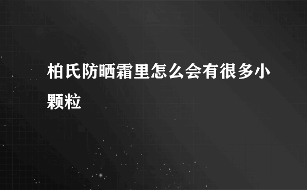 柏氏防晒霜里怎么会有很多小颗粒