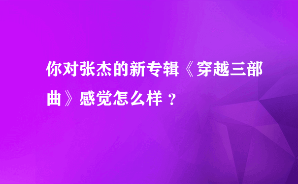 你对张杰的新专辑《穿越三部曲》感觉怎么样 ？