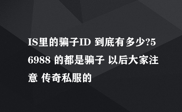 IS里的骗子ID 到底有多少?56988 的都是骗子 以后大家注意 传奇私服的