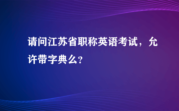 请问江苏省职称英语考试，允许带字典么？