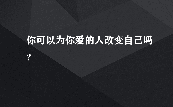 你可以为你爱的人改变自己吗?