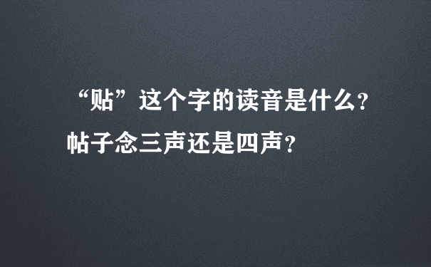 “贴”这个字的读音是什么？帖子念三声还是四声？