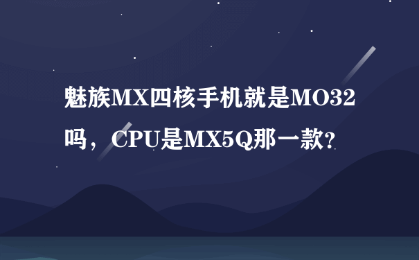 魅族MX四核手机就是MO32吗，CPU是MX5Q那一款？