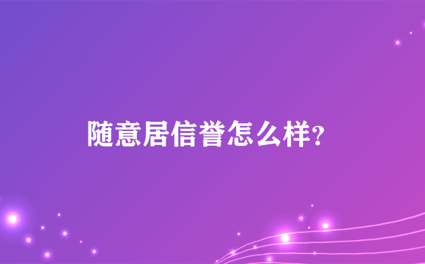 随意居信誉怎么样？