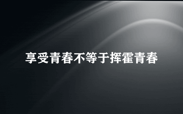 享受青春不等于挥霍青春