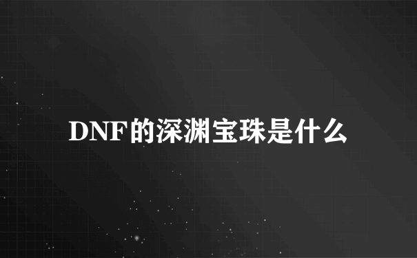 DNF的深渊宝珠是什么