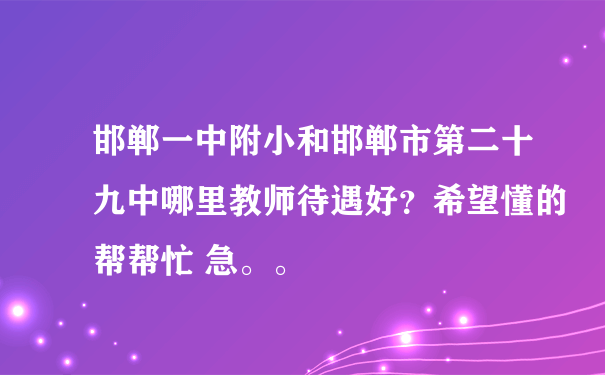 邯郸一中附小和邯郸市第二十九中哪里教师待遇好？希望懂的帮帮忙 急。。