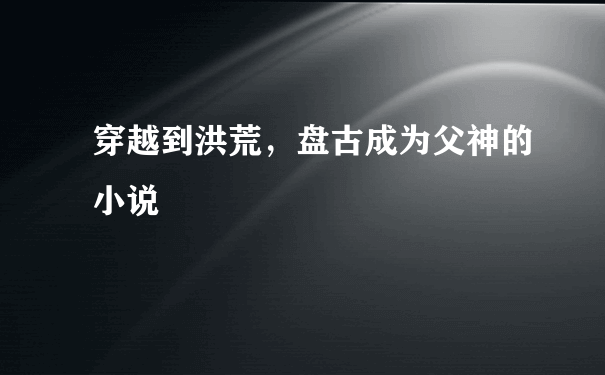 穿越到洪荒，盘古成为父神的小说