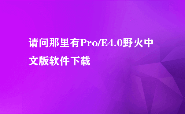 请问那里有Pro/E4.0野火中文版软件下载