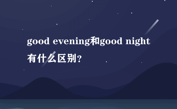 good evening和good night有什么区别？